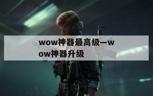 wow神器最高級—wow神器升級
