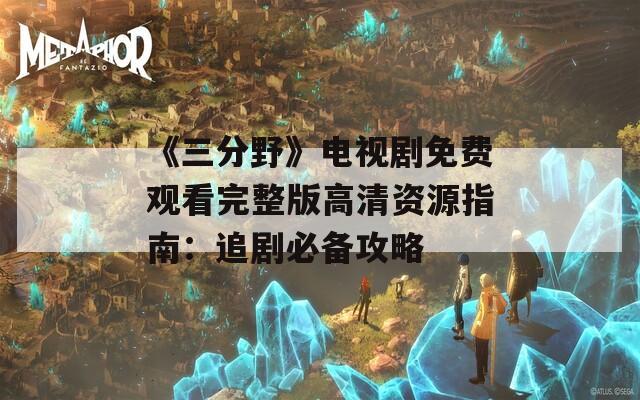 《三分野》電視劇免費(fèi)觀看完整版高清資源指南：追劇必備攻略