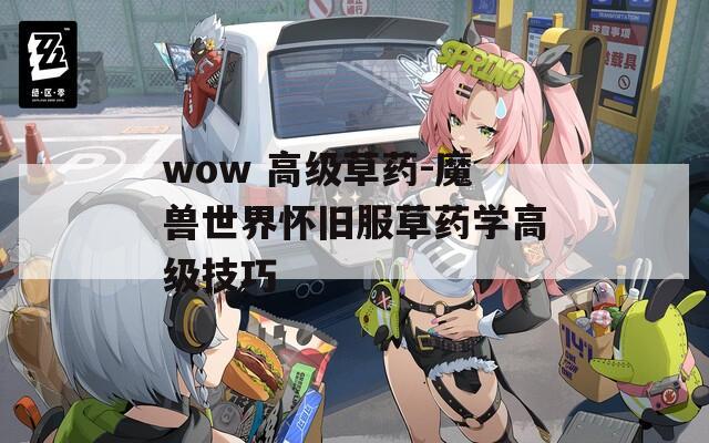 wow 高級草藥-魔獸世界懷舊服草藥學(xué)高級技巧