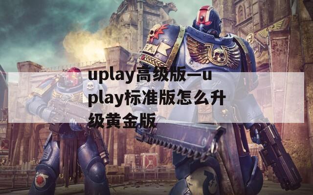 uplay高級版—uplay標準版怎么升級黃金版