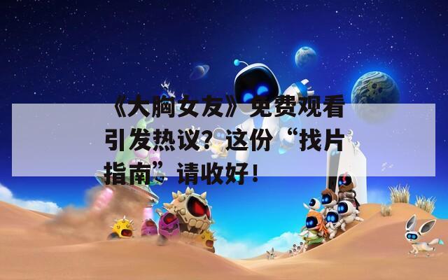 《大胸女友》免費(fèi)觀看引發(fā)熱議？這份“找片指南”請(qǐng)收好！