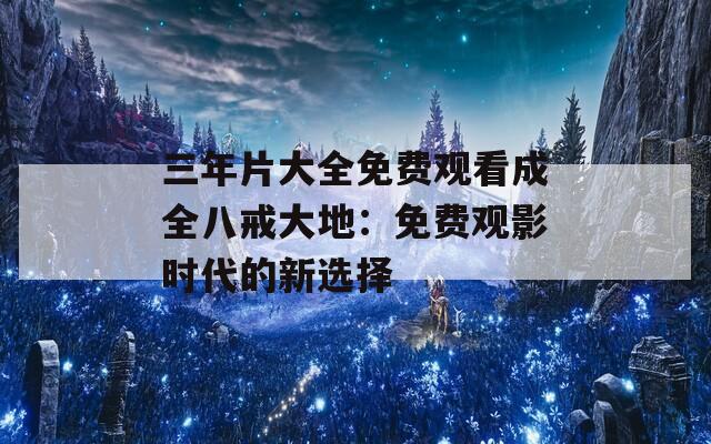 三年片大全免費(fèi)觀看成全八戒大地：免費(fèi)觀影時(shí)代的新選擇