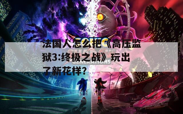 法國人怎么把《高壓監(jiān)獄3:終極之戰(zhàn)》玩出了新花樣？