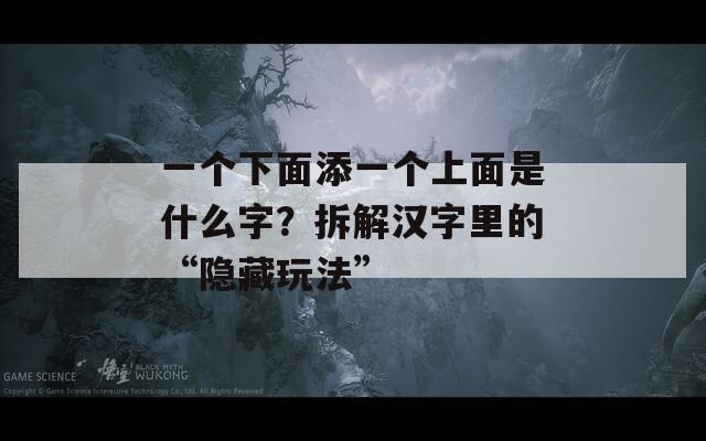 一個(gè)下面添一個(gè)上面是什么字？拆解漢字里的“隱藏玩法”