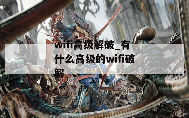 wifi高級(jí)解破_有什么高級(jí)的wifi破解