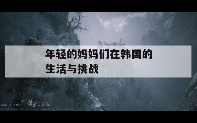 年輕的媽媽們在韓國的生活與挑戰(zhàn)