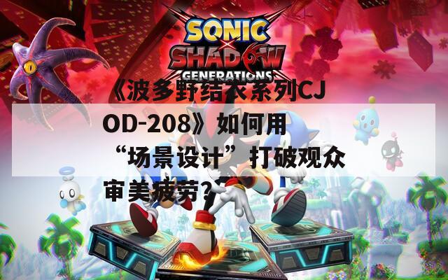 《波多野結(jié)衣系列CJOD-208》如何用“場景設計”打破觀眾審美疲勞？