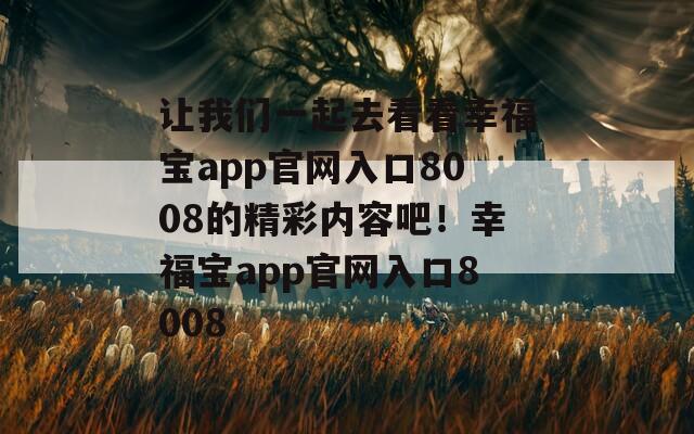 讓我們一起去看看幸福寶app官網入口8008的精彩內容吧！幸福寶app官網入口8008