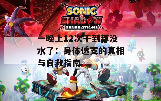 一晚上12次干到都沒水了：身體透支的真相與自救指南