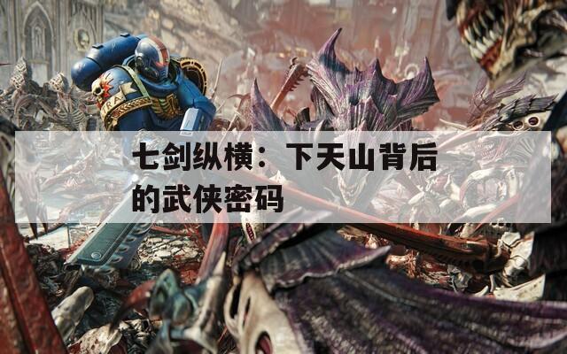 七劍縱橫：下天山背后的武俠密碼