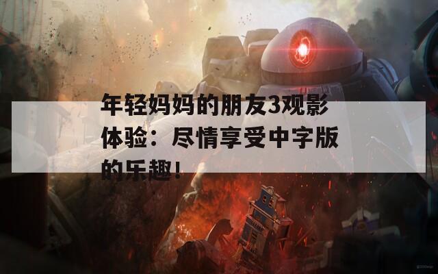 年輕媽媽的朋友3觀影體驗(yàn)：盡情享受中字版的樂趣！
