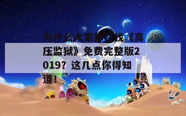 為什么大家都在找《高壓監(jiān)獄》免費完整版2019？這幾點你得知道！