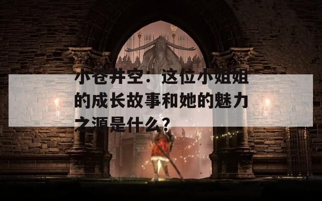 小蒼井空：這位小姐姐的成長(zhǎng)故事和她的魅力之源是什么？