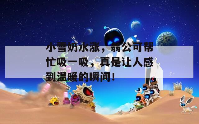 小雪奶水漲，翁公可幫忙吸一吸，真是讓人感到溫暖的瞬間！