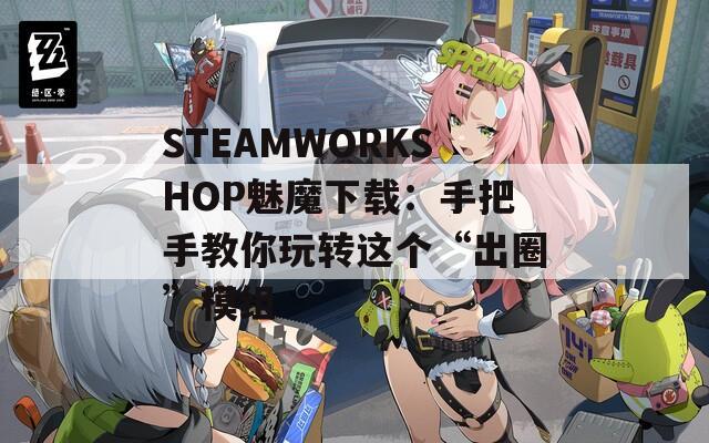 STEAMWORKSHOP魅魔下載：手把手教你玩轉(zhuǎn)這個(gè)“出圈”模組