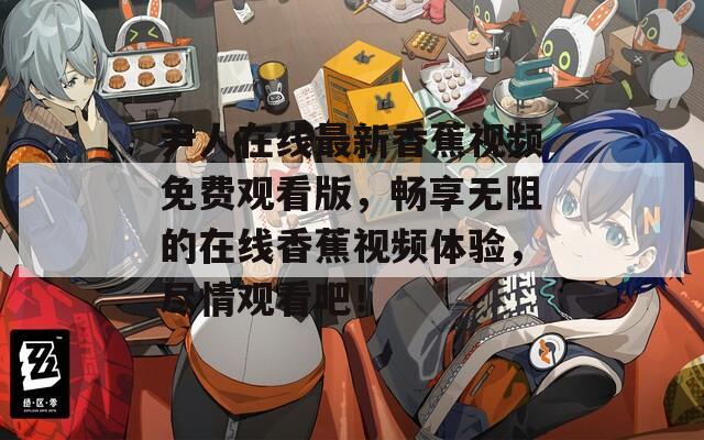 尹人在線最新香蕉視頻免費(fèi)觀看版，暢享無阻的在線香蕉視頻體驗(yàn)，盡情觀看吧！