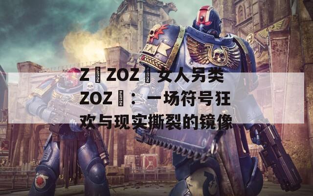 Z〇ZOZ〇女人另類ZOZ〇：一場(chǎng)符號(hào)狂歡與現(xiàn)實(shí)撕裂的鏡像